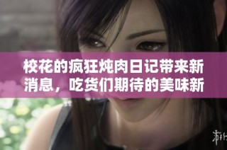 校花的疯狂炖肉日记带来新消息，吃货们期待的美味新篇章即将上线