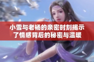 小雪与老杨的亲密时刻揭示了情感背后的秘密与温暖