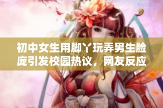 初中女生用脚丫玩弄男生脸庞引发校园热议，网友反应不一