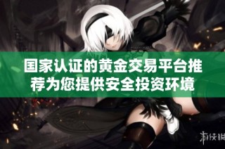 国家认证的黄金交易平台推荐为您提供安全投资环境