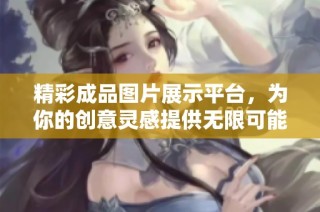 精彩成品图片展示平台，为你的创意灵感提供无限可能