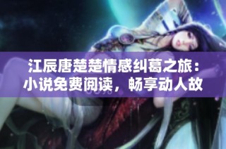 江辰唐楚楚情感纠葛之旅：小说免费阅读，畅享动人故事精彩瞬间