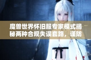 魔兽世界怀旧服专家模式揭秘两种合规失误套路，谨防上当受骗