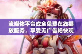 流媒体平台成全免费在线播放服务，享受无广告畅快观影体验