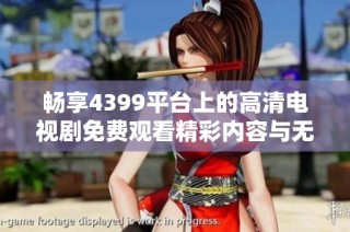畅享4399平台上的高清电视剧免费观看精彩内容与无限乐趣