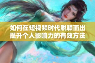 如何在短视频时代脱颖而出提升个人影响力的有效方法