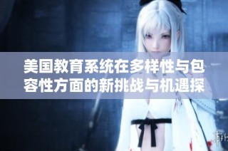 美国教育系统在多样性与包容性方面的新挑战与机遇探讨