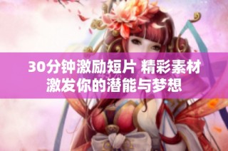 30分钟激励短片 精彩素材激发你的潜能与梦想