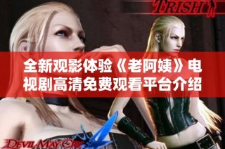 全新观影体验《老阿姨》电视剧高清免费观看平台介绍与推荐
