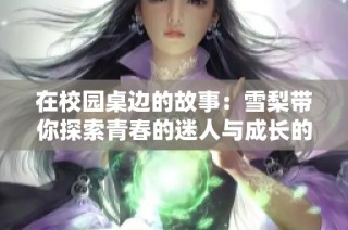 在校园桌边的故事：雪梨带你探索青春的迷人与成长的烦恼