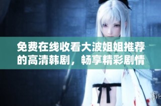 免费在线收看大波姐姐推荐的高清韩剧，畅享精彩剧情与美好时光