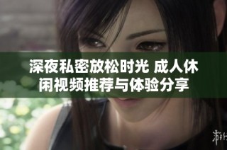 深夜私密放松时光 成人休闲视频推荐与体验分享