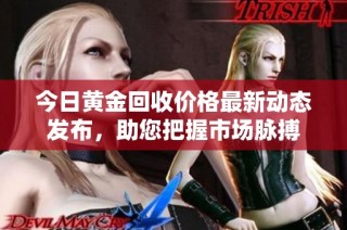 今日黄金回收价格最新动态发布，助您把握市场脉搏