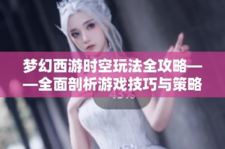 梦幻西游时空玩法全攻略——全面剖析游戏技巧与策略技巧