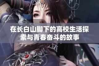 在长白山脚下的高校生活探索与青春奋斗的故事