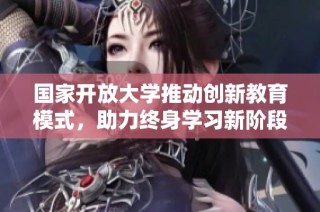 国家开放大学推动创新教育模式，助力终身学习新阶段