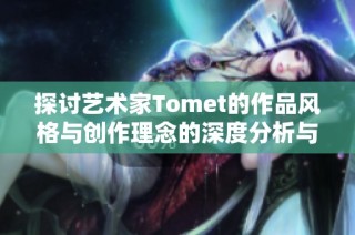 探讨艺术家Tomet的作品风格与创作理念的深度分析与解读
