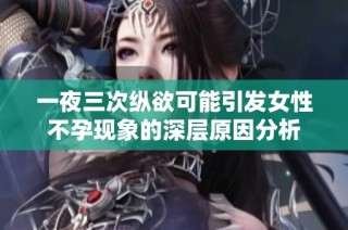 一夜三次纵欲可能引发女性不孕现象的深层原因分析