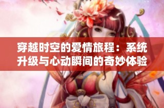 穿越时空的爱情旅程：系统升级与心动瞬间的奇妙体验