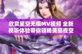 欣赏星空无痕MV视频 全新视听体验带你领略美丽夜空