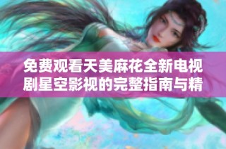 免费观看天美麻花全新电视剧星空影视的完整指南与精彩推荐