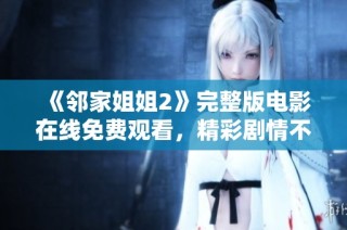 《邻家姐姐2》完整版电影在线免费观看，精彩剧情不容错过