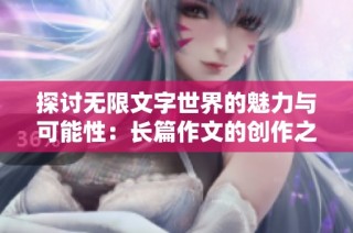 探讨无限文字世界的魅力与可能性：长篇作文的创作之道与技巧分析