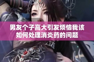 男友个子高大引发烦恼我该如何处理消炎药的问题