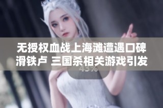 无授权血战上海滩遭遇口碑滑铁卢 三国杀相关游戏引发热议