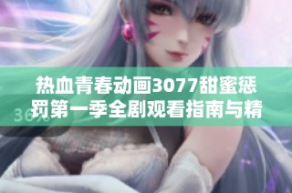 热血青春动画3077甜蜜惩罚第一季全剧观看指南与精彩剧情解析