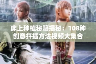 床上种植秘籍揭秘：108种创意扦插方法视频大集合