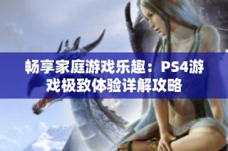 畅享家庭游戏乐趣：PS4游戏极致体验详解攻略