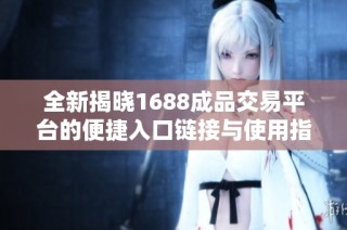 全新揭晓1688成品交易平台的便捷入口链接与使用指南