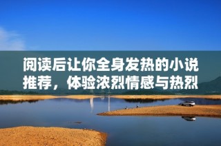 阅读后让你全身发热的小说推荐，体验浓烈情感与热烈氛围的故事