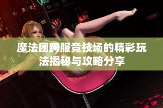 魔法团跨服竞技场的精彩玩法揭秘与攻略分享