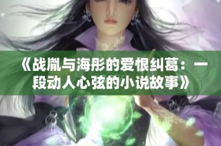 《战胤与海彤的爱恨纠葛：一段动人心弦的小说故事》