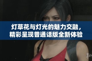 灯草花与灯光的魅力交融，精彩呈现普通话版全新体验