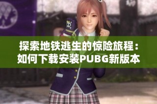 探索地铁逃生的惊险旅程：如何下载安装PUBG新版本指南
