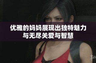 优雅的妈妈展现出独特魅力与无尽关爱与智慧