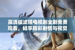 高清版滤镜电视剧全剧免费观看，畅享精彩剧情与视觉盛宴