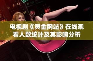 电视剧《黄金网站》在线观看人数统计及其影响分析