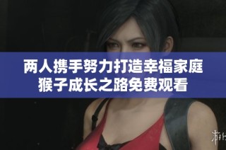 两人携手努力打造幸福家庭猴子成长之路免费观看