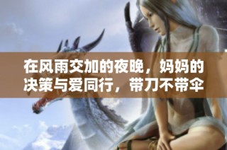 在风雨交加的夜晚，妈妈的决策与爱同行，带刀不带伞的深意解析