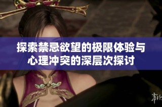 探索禁忌欲望的极限体验与心理冲突的深层次探讨