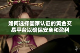 如何选择国家认证的黄金交易平台以确保安全和盈利