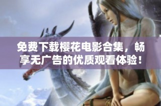免费下载樱花电影合集，畅享无广告的优质观看体验！