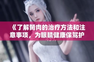 《了解胬肉的治疗方法和注意事项，为眼睛健康保驾护航》