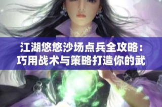 江湖悠悠沙场点兵全攻略：巧用战术与策略打造你的武林传奇