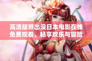 高清版熊出没日本电影在线免费观看，畅享欢乐与冒险的精彩时刻
