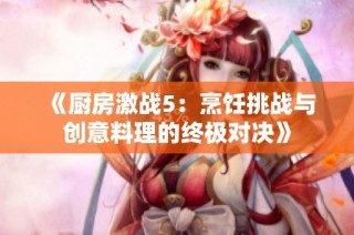 《厨房激战5：烹饪挑战与创意料理的终极对决》